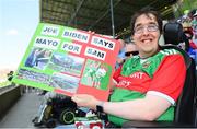 4 June 2023; Mayo supporter Darragh Forde, from Ballina, Mayo, holds his poster, which says 'Joe Biden Says Mayo For Sam', before the GAA Football All-Ireland Senior Championship Round 2 match between Mayo and Louth at Hastings Insurance MacHale Park in Castlebar, Mayo. Photo by Seb Daly/Sportsfile